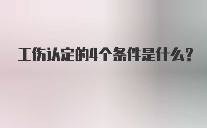 工伤认定的4个条件是什么?