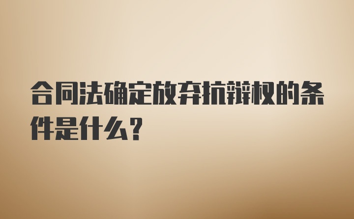 合同法确定放弃抗辩权的条件是什么？