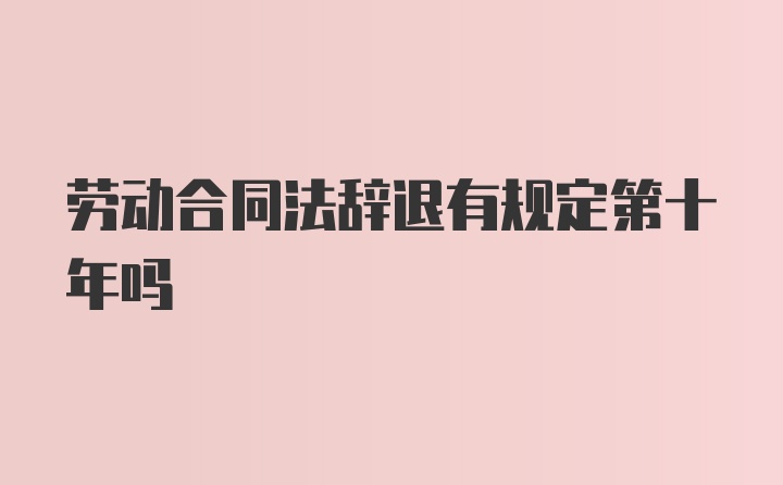 劳动合同法辞退有规定第十年吗