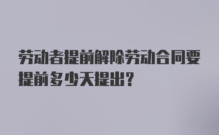 劳动者提前解除劳动合同要提前多少天提出?