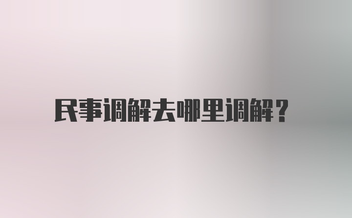 民事调解去哪里调解？