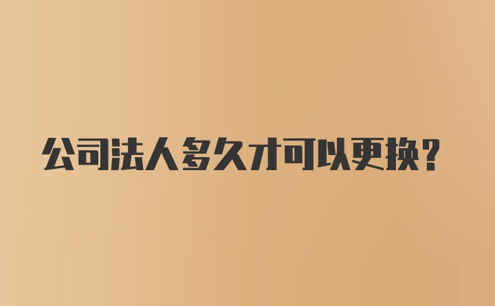 公司法人多久才可以更换？