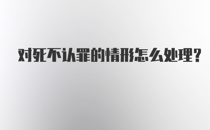 对死不认罪的情形怎么处理？