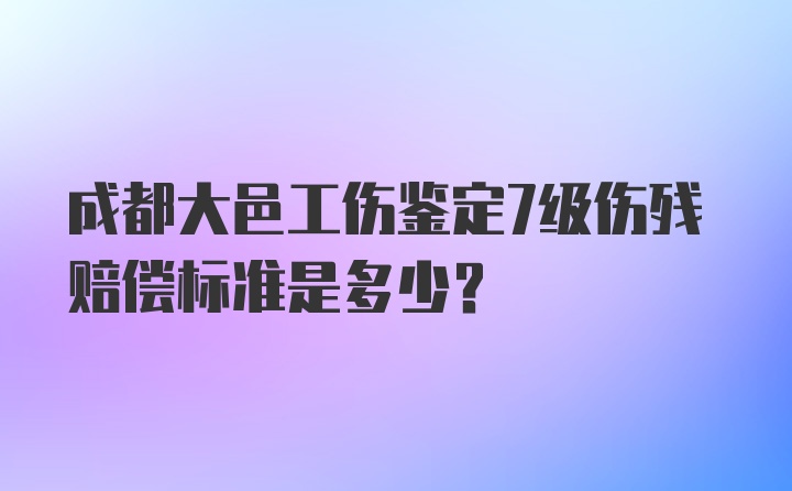 成都大邑工伤鉴定7级伤残赔偿标准是多少？