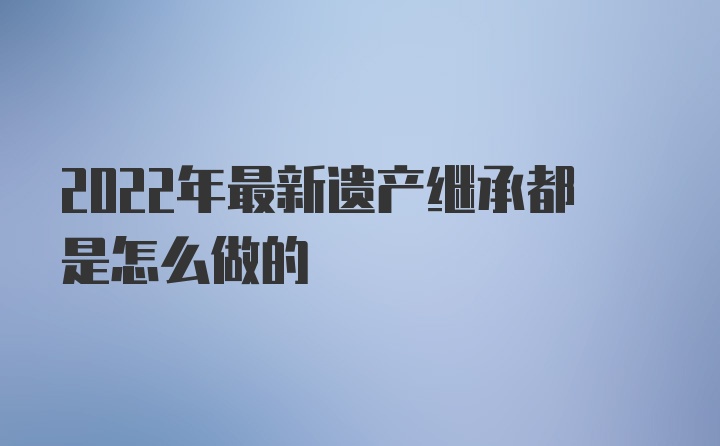 2022年最新遗产继承都是怎么做的