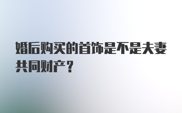 婚后购买的首饰是不是夫妻共同财产?