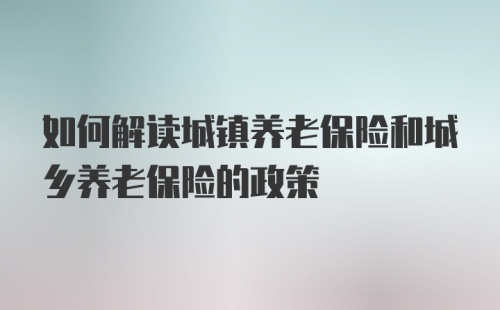 如何解读城镇养老保险和城乡养老保险的政策