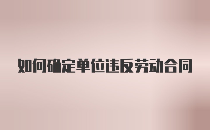 如何确定单位违反劳动合同