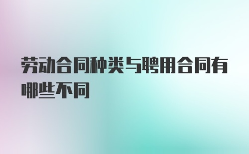 劳动合同种类与聘用合同有哪些不同