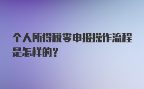 个人所得税零申报操作流程是怎样的？