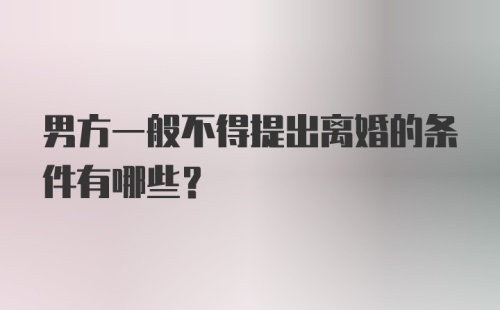 男方一般不得提出离婚的条件有哪些？