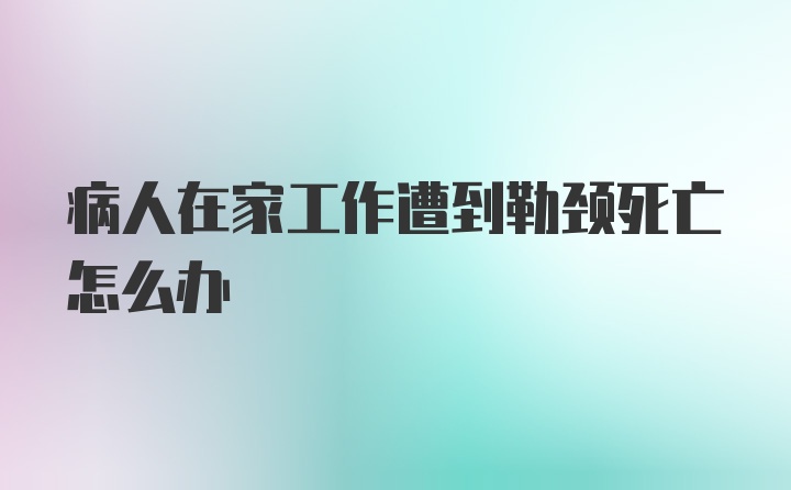 病人在家工作遭到勒颈死亡怎么办