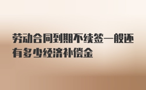 劳动合同到期不续签一般还有多少经济补偿金