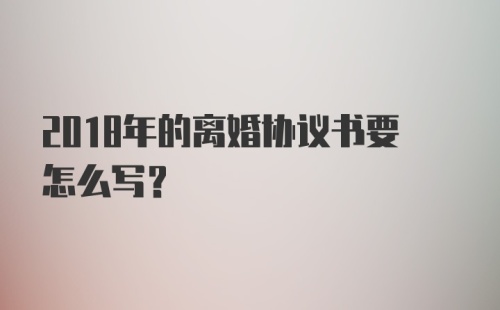 2018年的离婚协议书要怎么写？