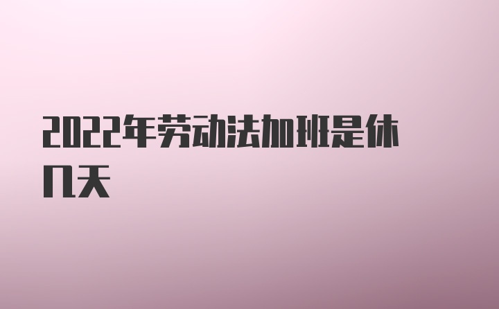 2022年劳动法加班是休几天