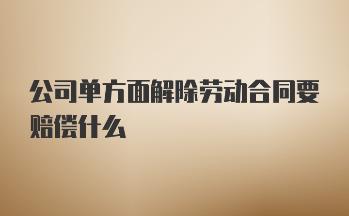 公司单方面解除劳动合同要赔偿什么