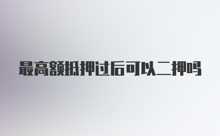 最高额抵押过后可以二押吗