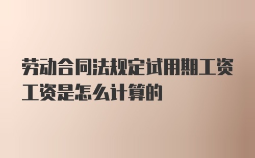 劳动合同法规定试用期工资工资是怎么计算的