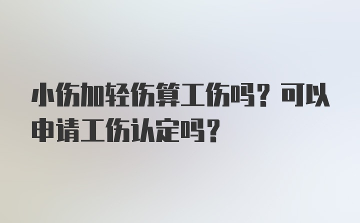 小伤加轻伤算工伤吗？可以申请工伤认定吗？