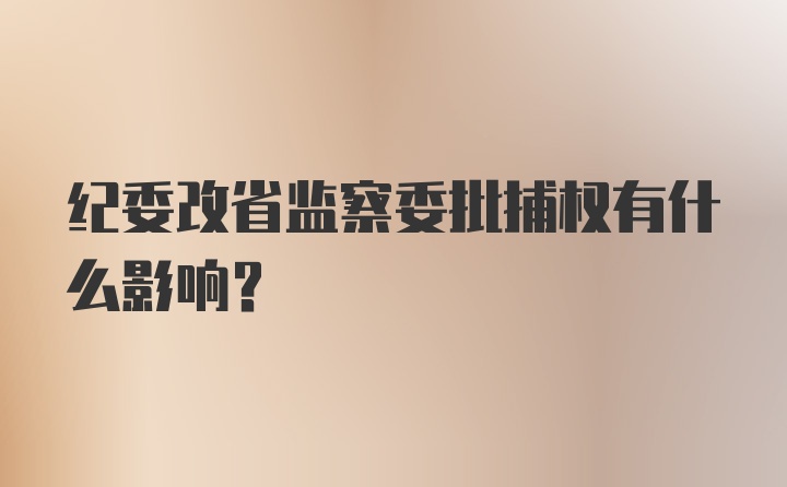 纪委改省监察委批捕权有什么影响？