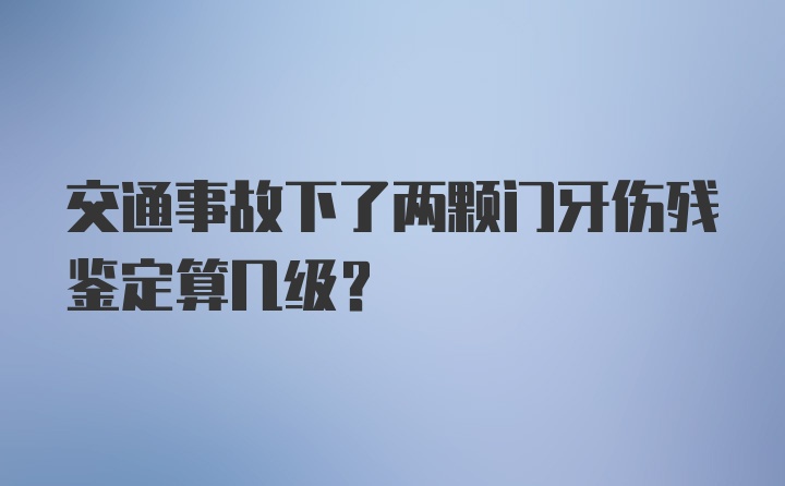 交通事故下了两颗门牙伤残鉴定算几级？