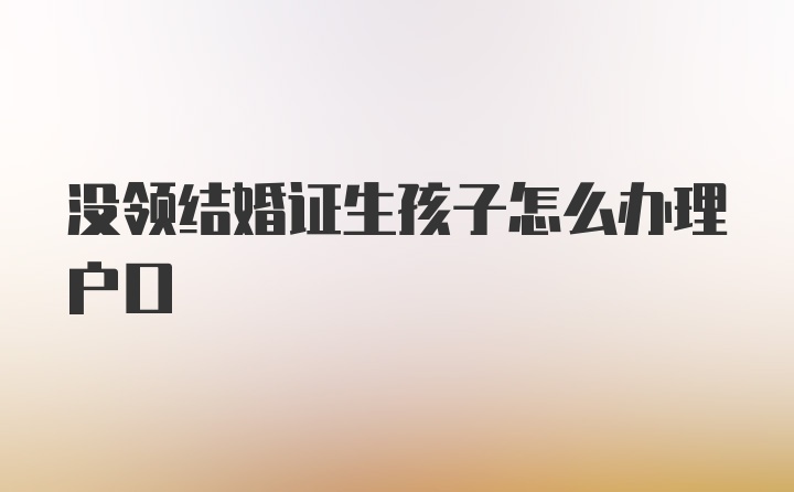 没领结婚证生孩子怎么办理户口