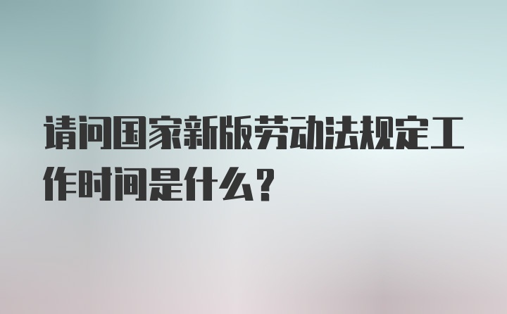 请问国家新版劳动法规定工作时间是什么？