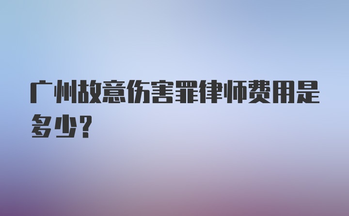 广州故意伤害罪律师费用是多少？