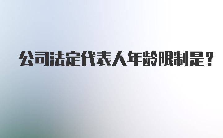 公司法定代表人年龄限制是？