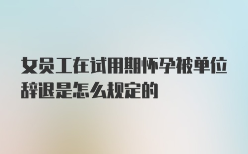 女员工在试用期怀孕被单位辞退是怎么规定的