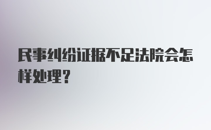 民事纠纷证据不足法院会怎样处理？