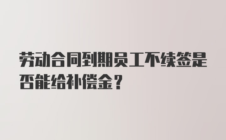 劳动合同到期员工不续签是否能给补偿金?