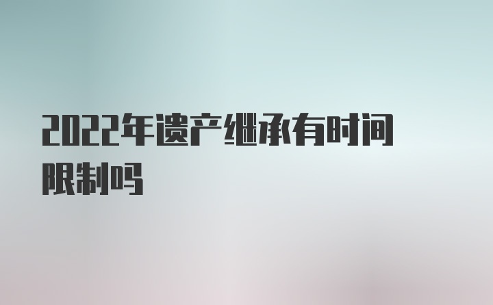 2022年遗产继承有时间限制吗