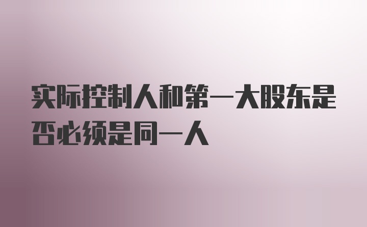 实际控制人和第一大股东是否必须是同一人