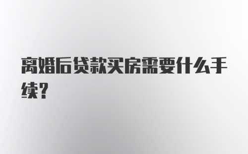 离婚后贷款买房需要什么手续？