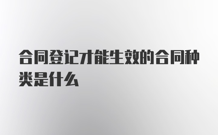 合同登记才能生效的合同种类是什么