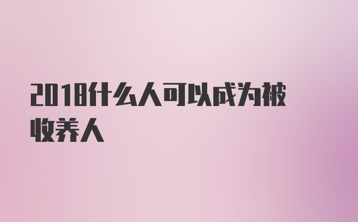 2018什么人可以成为被收养人