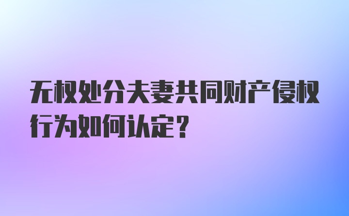 无权处分夫妻共同财产侵权行为如何认定？