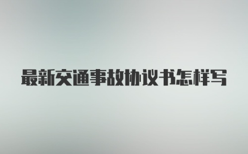 最新交通事故协议书怎样写