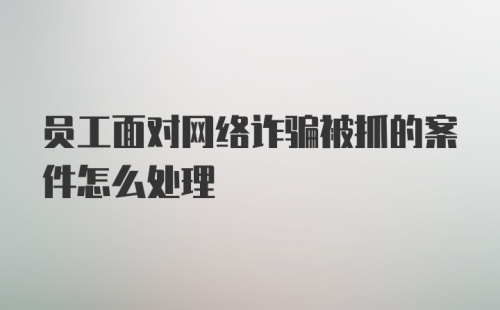 员工面对网络诈骗被抓的案件怎么处理