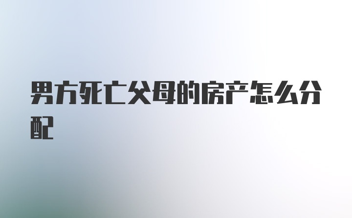 男方死亡父母的房产怎么分配