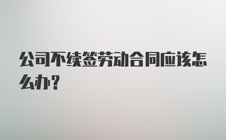 公司不续签劳动合同应该怎么办？