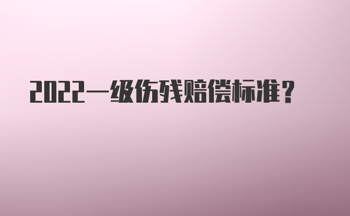 2022一级伤残赔偿标准？