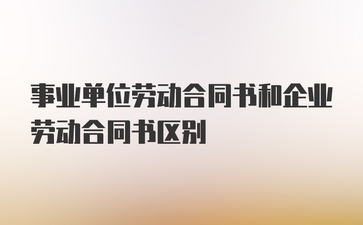 事业单位劳动合同书和企业劳动合同书区别