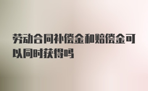 劳动合同补偿金和赔偿金可以同时获得吗