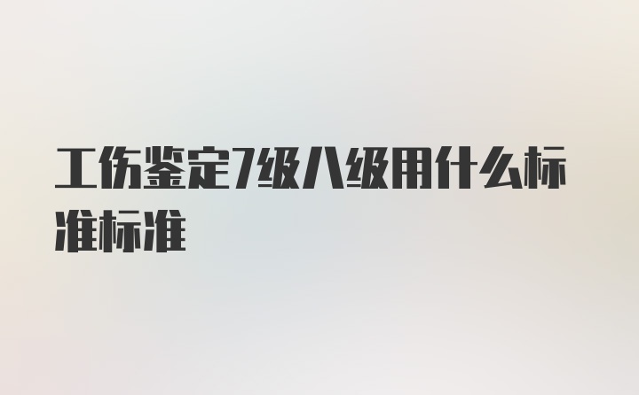 工伤鉴定7级八级用什么标准标准