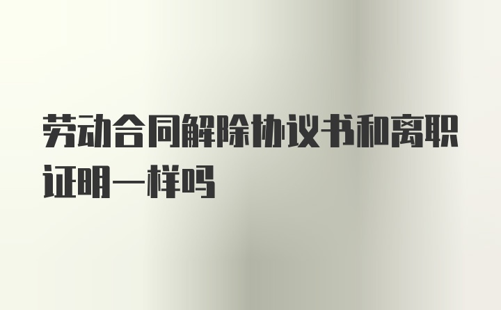 劳动合同解除协议书和离职证明一样吗