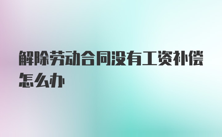 解除劳动合同没有工资补偿怎么办