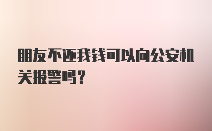 朋友不还我钱可以向公安机关报警吗？