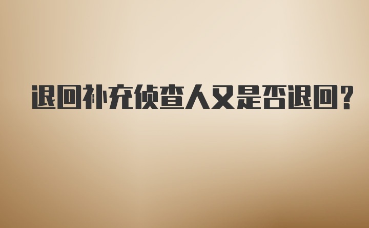 退回补充侦查人又是否退回？